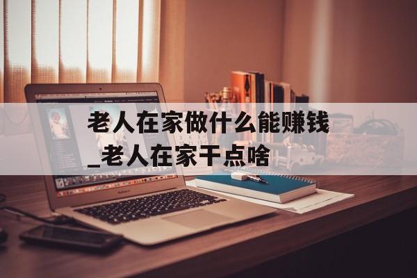 老人在家做什么能赚钱_老人在家干点啥