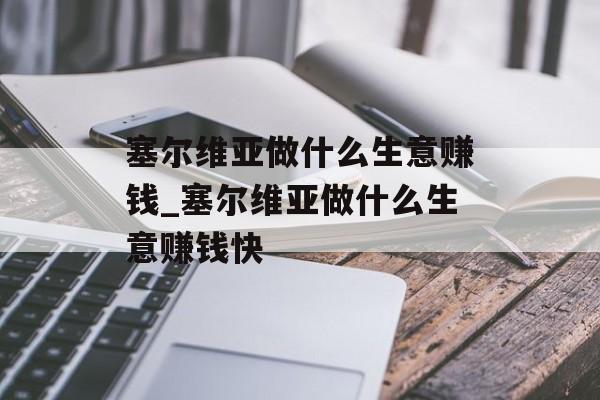 塞尔维亚做什么生意赚钱_塞尔维亚做什么生意赚钱快 塞尔维亚做什么生意赚钱_塞尔维亚做什么生意赚钱快