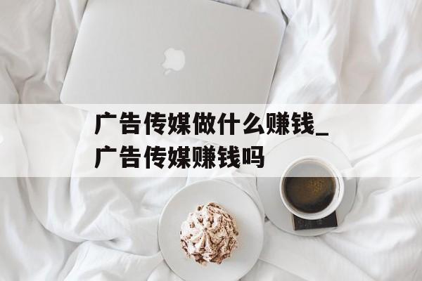 广告传媒做什么赚钱_广告传媒赚钱吗 广告传媒做什么赚钱_广告传媒赚钱吗