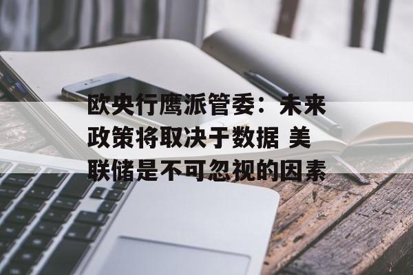 欧央行鹰派管委:未来政策将取决于数据 美联储是不可忽视的因素 欧央行鹰派管委:未来政策将取决于数据 美联储是不可忽视的因素