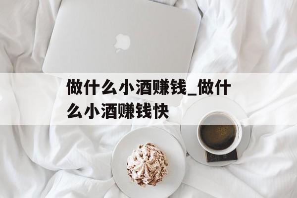 做什么小酒赚钱_做什么小酒赚钱快 做什么小酒赚钱_做什么小酒赚钱快