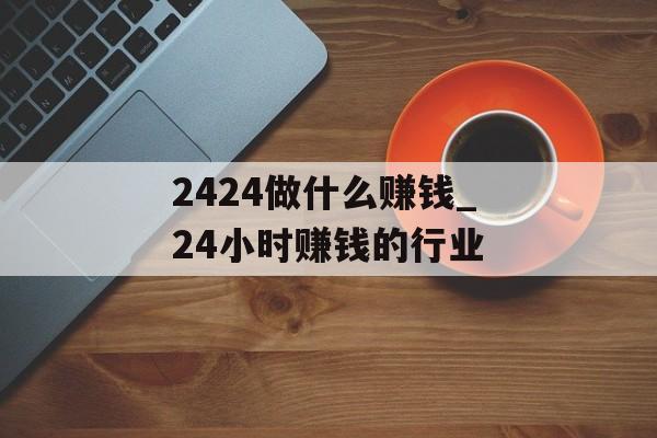 2424做什么赚钱_24小时赚钱的行业 2424做什么赚钱_24小时赚钱的行业