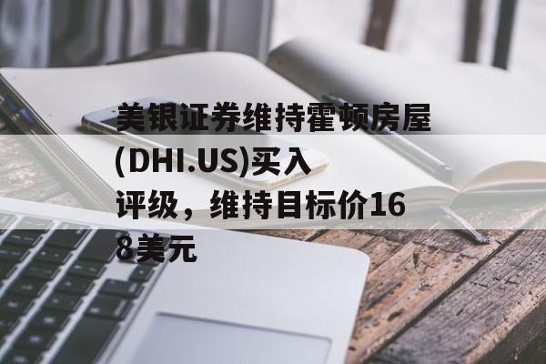 美银证券维持霍顿房屋(DHI.US)买入评级,维持目标价168美元 美银证券维持霍顿房屋(DHI.US)买入评级,维持目标价168美元