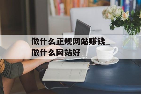 做什么正规网站赚钱_做什么网站好 做什么正规网站赚钱_做什么网站好
