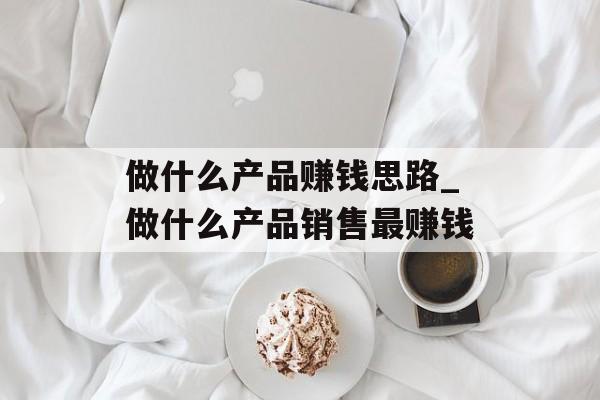做什么产品赚钱思路_做什么产品销售最赚钱