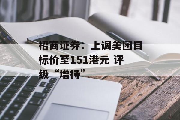 招商证券:上调美团目标价至151港元 评级“增持” 招商证券:上调美团目标价至151港元 评级“增持”