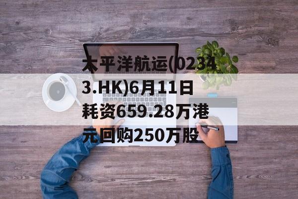 太平洋航运(02343.HK)6月11日耗资659.28万港元回购250万股 太平洋航运(02343.HK)6月11日耗资659.28万港元回购250万股