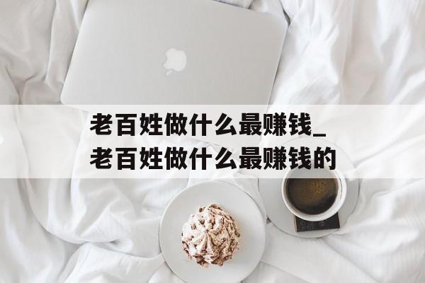 老百姓做什么最赚钱_老百姓做什么最赚钱的 老百姓做什么最赚钱_老百姓做什么最赚钱的