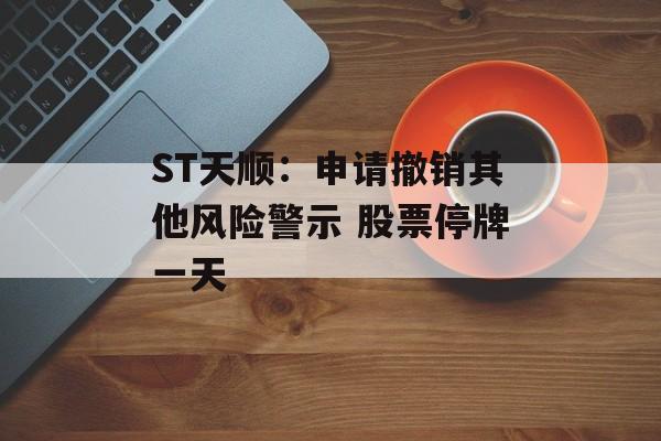 ST天顺：申请撤销其他风险警示 股票停牌一天