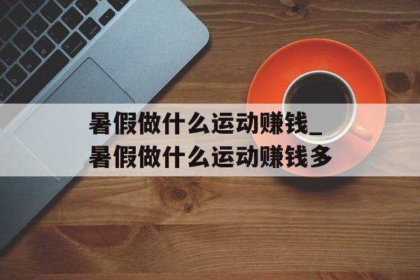 暑假做什么运动赚钱_暑假做什么运动赚钱多 暑假做什么运动赚钱_暑假做什么运动赚钱多