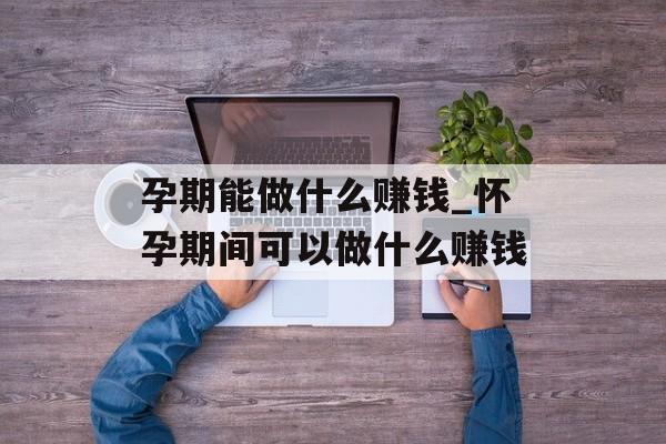 孕期能做什么赚钱_怀孕期间可以做什么赚钱 孕期能做什么赚钱_怀孕期间可以做什么赚钱