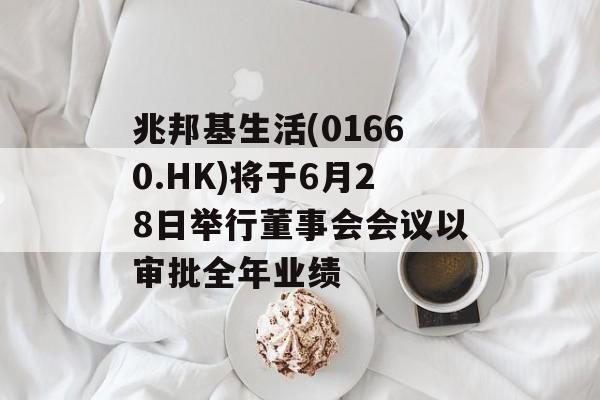 兆邦基生活(01660.HK)将于6月28日举行董事会会议以审批全年业绩 兆邦基生活(01660.HK)将于6月28日举行董事会会议以审批全年业绩