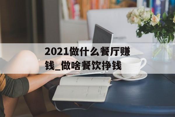 2021做什么餐厅赚钱_做啥餐饮挣钱