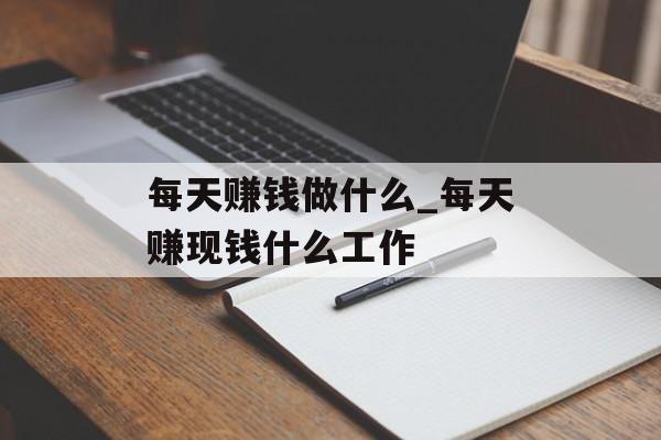 每天赚钱做什么_每天赚现钱什么工作 每天赚钱做什么_每天赚现钱什么工作