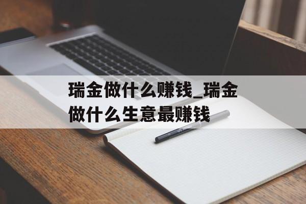 瑞金做什么赚钱_瑞金做什么生意最赚钱 瑞金做什么赚钱_瑞金做什么生意最赚钱
