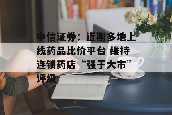 中信证券:近期多地上线药品比价平台 维持连锁药店“强于大市”评级 中信证券:近期多地上线药品比价平台 维持连锁药店“强于大市”评级