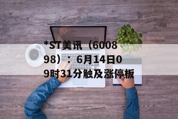 *ST美讯(600898):6月14日09时31分触及涨停板 *ST美讯(600898):6月14日09时31分触及涨停板