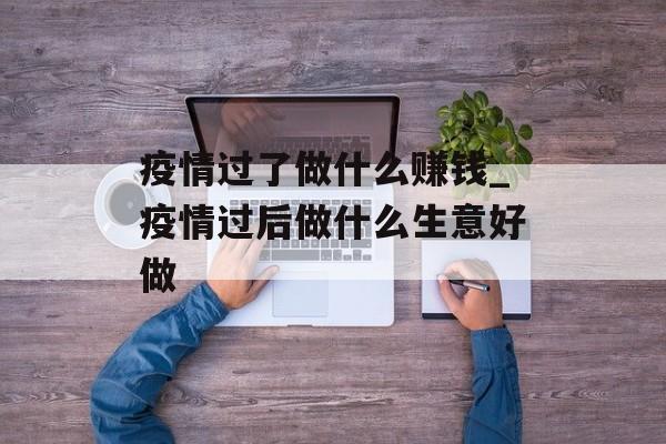 疫情过了做什么赚钱_疫情过后做什么生意好做 疫情过了做什么赚钱_疫情过后做什么生意好做