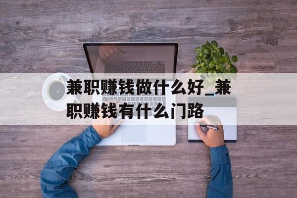 兼职赚钱做什么好_兼职赚钱有什么门路 兼职赚钱做什么好_兼职赚钱有什么门路