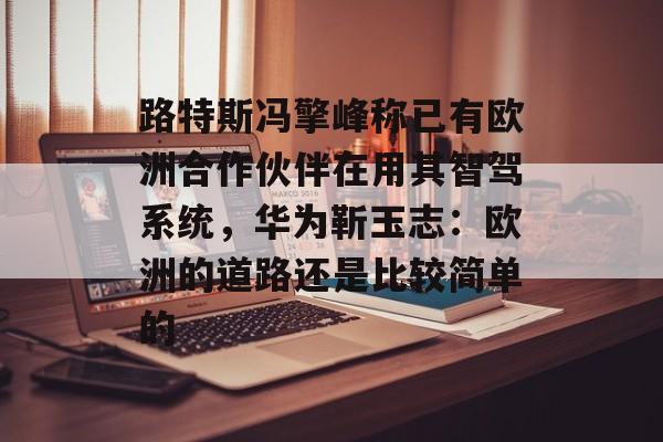 路特斯冯擎峰称已有欧洲合作伙伴在用其智驾系统,华为靳玉志:欧洲的道路还是比较简单的 路特斯冯擎峰称已有欧洲合作伙伴在用其智驾系统,华为靳玉志:欧洲的道路还是比较简单的