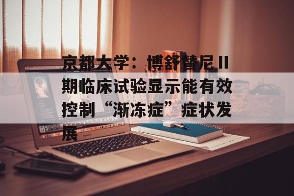 京都大学：博舒替尼Ⅱ期临床试验显示能有效控制“渐冻症”症状发展