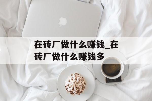 在砖厂做什么赚钱_在砖厂做什么赚钱多