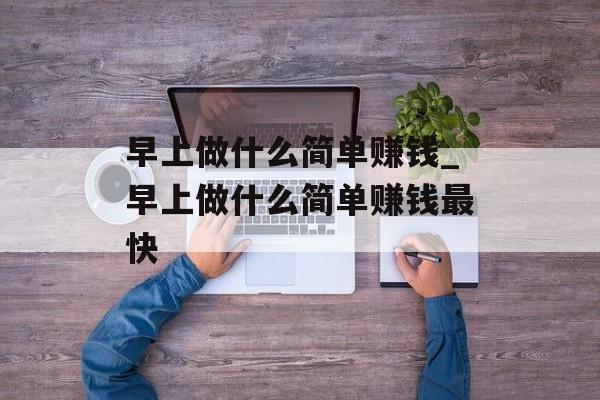 早上做什么简单赚钱_早上做什么简单赚钱最快 早上做什么简单赚钱_早上做什么简单赚钱最快