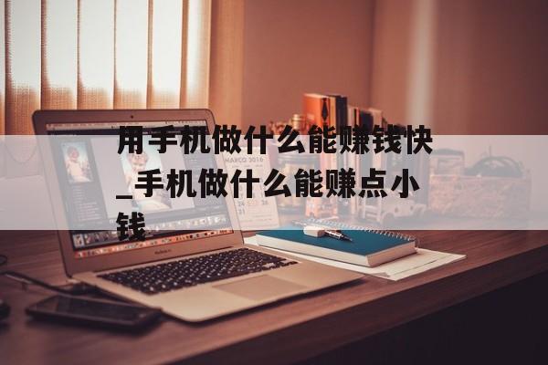 用手机做什么能赚钱快_手机做什么能赚点小钱 用手机做什么能赚钱快_手机做什么能赚点小钱