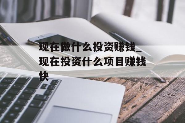 现在做什么投资赚钱_现在投资什么项目赚钱快 现在做什么投资赚钱_现在投资什么项目赚钱快
