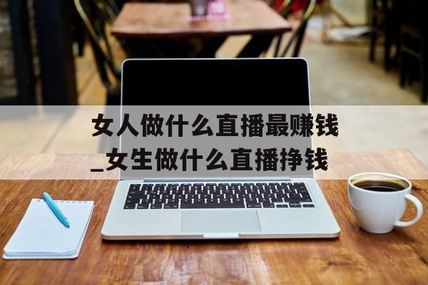 女人做什么直播最赚钱_女生做什么直播挣钱