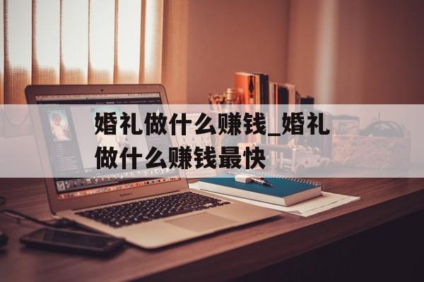 婚礼做什么赚钱_婚礼做什么赚钱最快 婚礼做什么赚钱_婚礼做什么赚钱最快