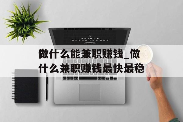 做什么能兼职赚钱_做什么兼职赚钱最快最稳 做什么能兼职赚钱_做什么兼职赚钱最快最稳