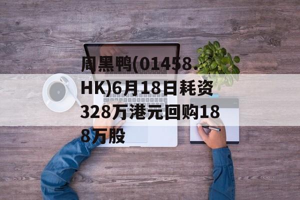 周黑鸭(01458.HK)6月18日耗资328万港元回购188万股