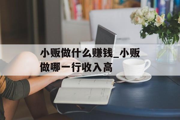 小贩做什么赚钱_小贩做哪一行收入高 小贩做什么赚钱_小贩做哪一行收入高