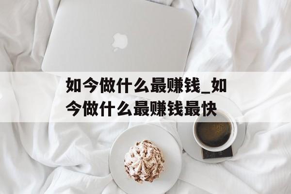 如今做什么最赚钱_如今做什么最赚钱最快 如今做什么最赚钱_如今做什么最赚钱最快