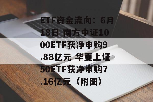 ETF资金流向:6月18日 南方中证1000ETF获净申购9.88亿元 华夏上证50ETF获净申购7.16亿元(附图) ETF资金流向:6月18日 南方中证1000ETF获净申购9.88亿元 华夏上证50ETF获净申购7.16亿元(附图)