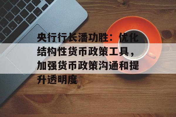 央行行长潘功胜:优化结构性货币政策工具,加强货币政策沟通和提升透明度 央行行长潘功胜:优化结构性货币政策工具,加强货币政策沟通和提升透明度
