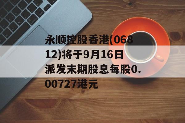 永顺控股香港(06812)将于9月16日派发末期股息每股0.00727港元 永顺控股香港(06812)将于9月16日派发末期股息每股0.00727港元