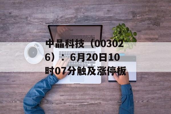 中晶科技(003026):6月20日10时07分触及涨停板 中晶科技(003026):6月20日10时07分触及涨停板