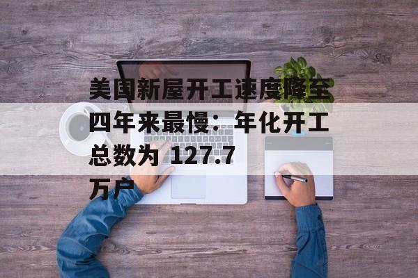 美国新屋开工速度降至四年来最慢:年化开工总数为 127.7 万户 美国新屋开工速度降至四年来最慢:年化开工总数为 127.7 万户