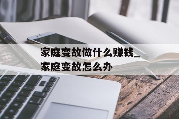 家庭变故做什么赚钱_家庭变故怎么办 家庭变故做什么赚钱_家庭变故怎么办