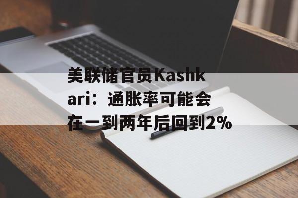 美联储官员Kashkari:通胀率可能会在一到两年后回到2% 美联储官员Kashkari:通胀率可能会在一到两年后回到2%