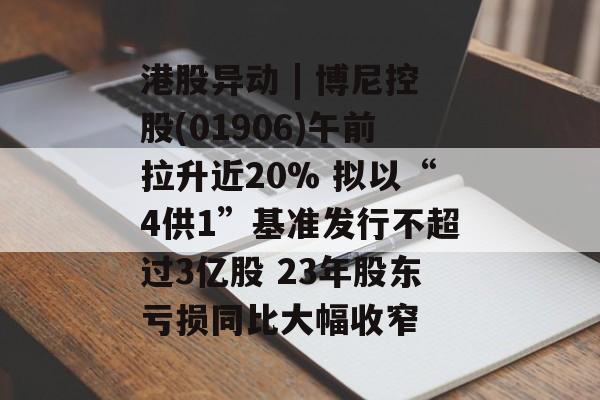 港股异动 | 博尼控股(01906)午前拉升近20% 拟以“4供1”基准发行不超过3亿股 23年股东亏损同比大幅收窄 港股异动 | 博尼控股(01906)午前拉升近20% 拟以“4供1”基准发行不超过3亿股 23年股东亏损同比大幅收窄