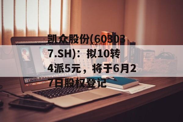 凯众股份(603037.SH)：拟10转4派5元，将于6月27日股权登记