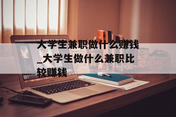 大学生兼职做什么赚钱_大学生做什么兼职比较赚钱 大学生兼职做什么赚钱_大学生做什么兼职比较赚钱
