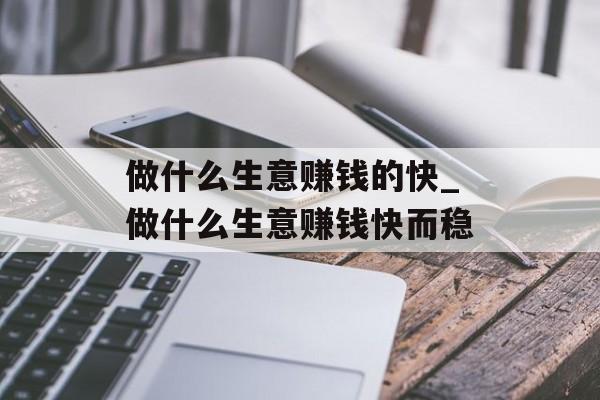 做什么生意赚钱的快_做什么生意赚钱快而稳