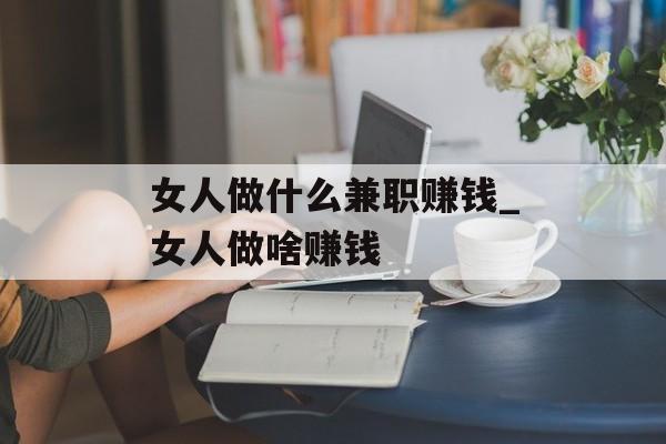 女人做什么兼职赚钱_女人做啥赚钱 女人做什么兼职赚钱_女人做啥赚钱