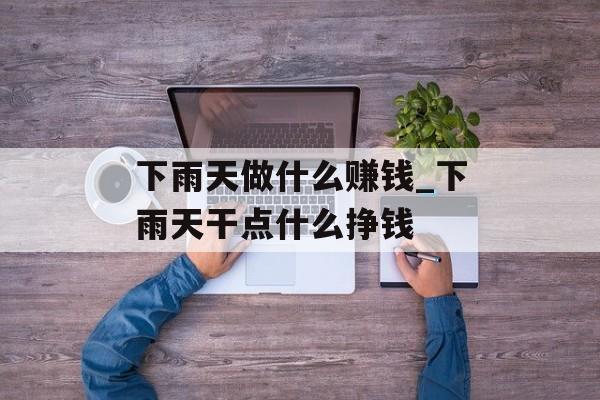 下雨天做什么赚钱_下雨天干点什么挣钱 下雨天做什么赚钱_下雨天干点什么挣钱