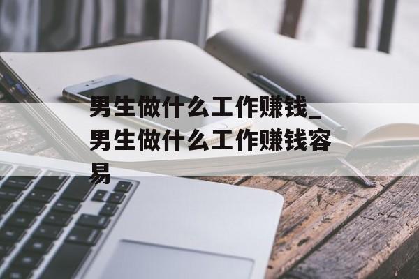 男生做什么工作赚钱_男生做什么工作赚钱容易 男生做什么工作赚钱_男生做什么工作赚钱容易
