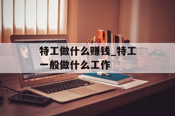 特工做什么赚钱_特工一般做什么工作 特工做什么赚钱_特工一般做什么工作